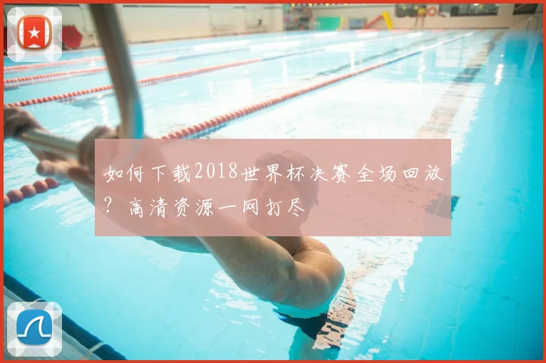 如何下载2018世界杯决赛全场回放？高清资源一网打尽
