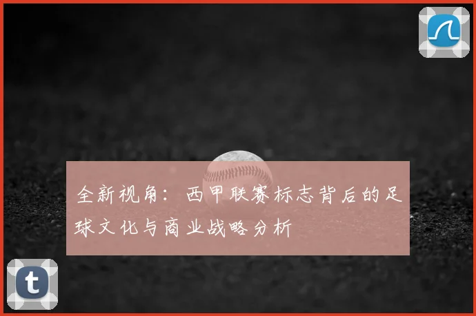 全新视角：西甲联赛标志背后的足球文化与商业战略分析