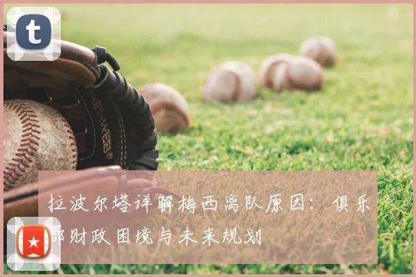 拉波尔塔详解梅西离队原因：俱乐部财政困境与未来规划