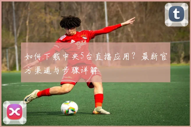 如何下载中央5台直播应用？最新官方渠道与步骤详解