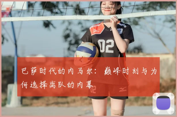 巴萨时代的内马尔:巅峰时刻与为何选择离队的内幕