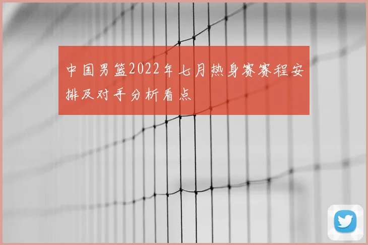 中国男篮2022年七月热身赛赛程安排及对手分析看点