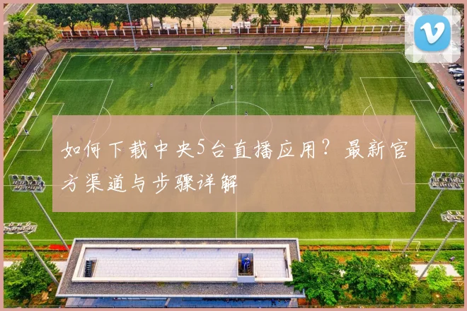 如何下载中央5台直播应用？最新官方渠道与步骤详解