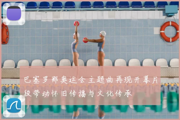 巴塞罗那奥运会主题曲再现开幕片段带动怀旧传播与文化传承