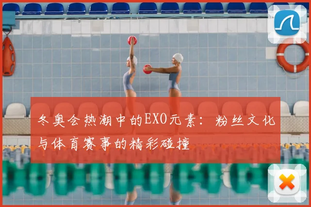 冬奥会热潮中的EXO元素:粉丝文化与体育赛事的精彩碰撞