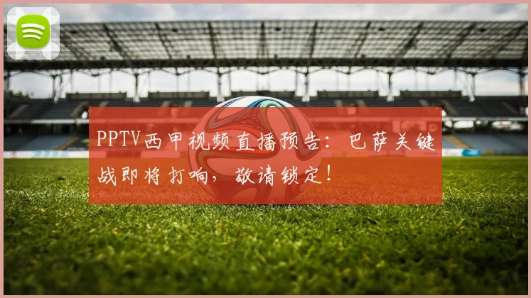 PPTV西甲视频直播预告：巴萨关键战即将打响，敬请锁定！