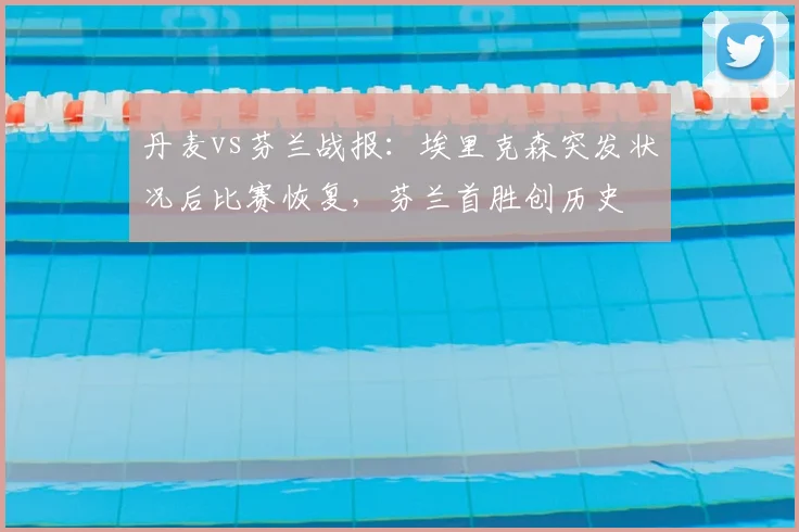 丹麦vs芬兰战报:埃里克森突发状况后比赛恢复,芬兰首胜创历史