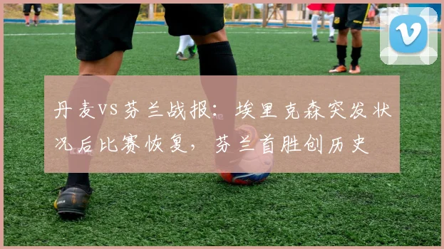 丹麦vs芬兰战报:埃里克森突发状况后比赛恢复,芬兰首胜创历史