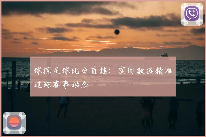 球探足球比分直播：实时数据精准追踪赛事动态