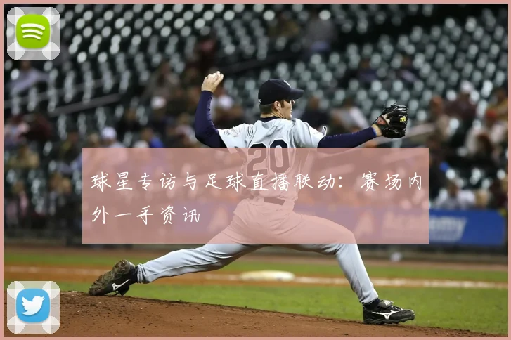 球星专访与足球直播联动：赛场内外一手资讯