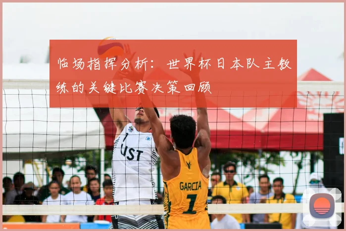 临场指挥分析:世界杯日本队主教练的关键比赛决策回顾