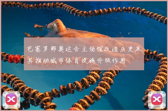 巴塞罗那奥运会主场馆改造历史及其推动城市体育设施升级作用