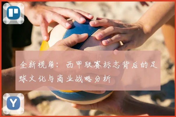 全新视角：西甲联赛标志背后的足球文化与商业战略分析