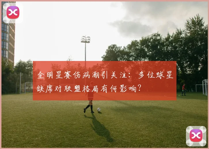 全明星赛伤病潮引关注：多位球星缺席对联盟格局有何影响？