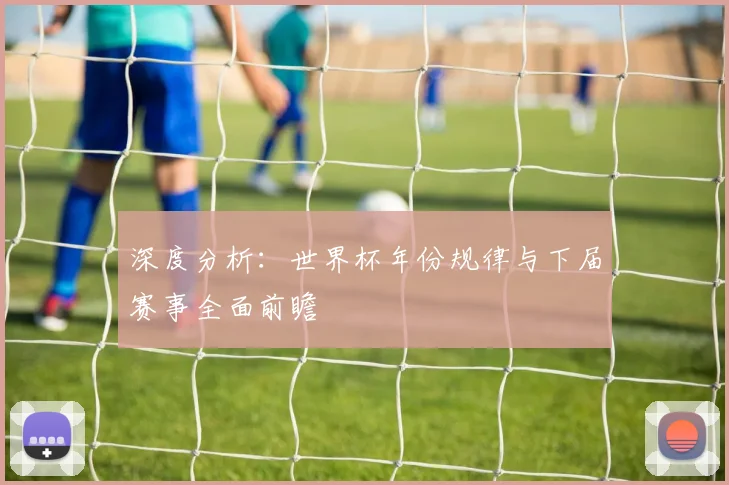 深度分析:世界杯年份规律与下届赛事全面前瞻