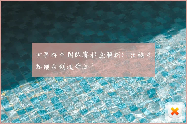 世界杯中国队赛程全解析：出线之路能否创造奇迹？
