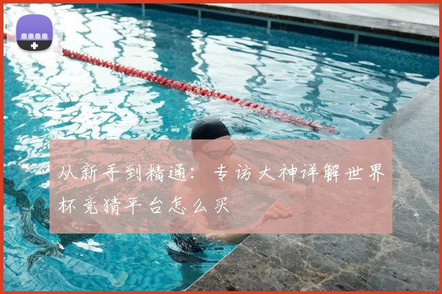 从新手到精通：专访大神详解世界杯竞猜平台怎么买