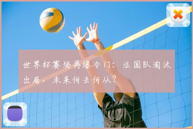 世界杯赛场再爆冷门:法国队淘汰出局,未来何去何从?