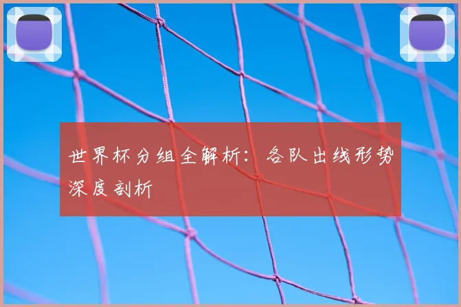 世界杯分组全解析:各队出线形势深度剖析