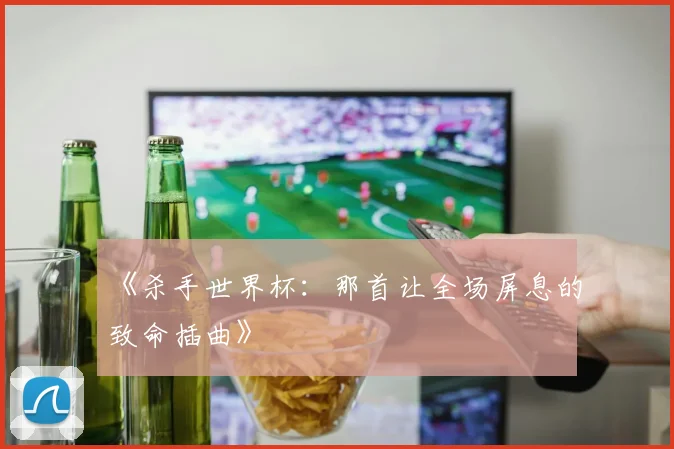 《杀手世界杯:那首让全场屏息的致命插曲》
