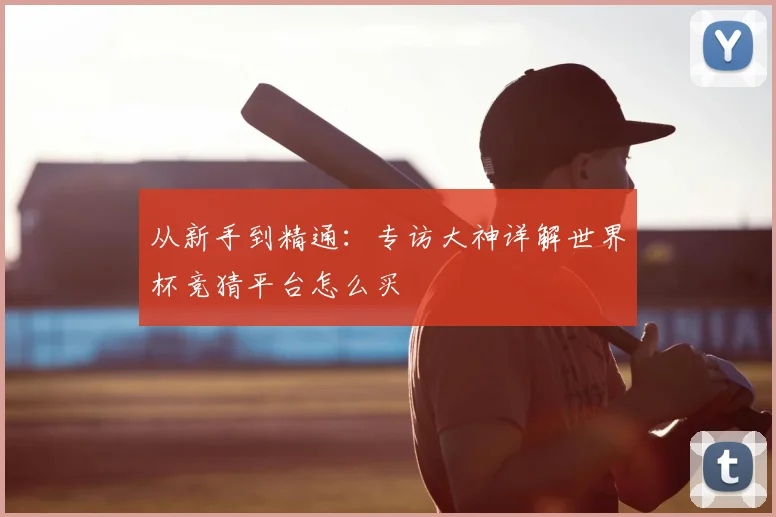 从新手到精通：专访大神详解世界杯竞猜平台怎么买
