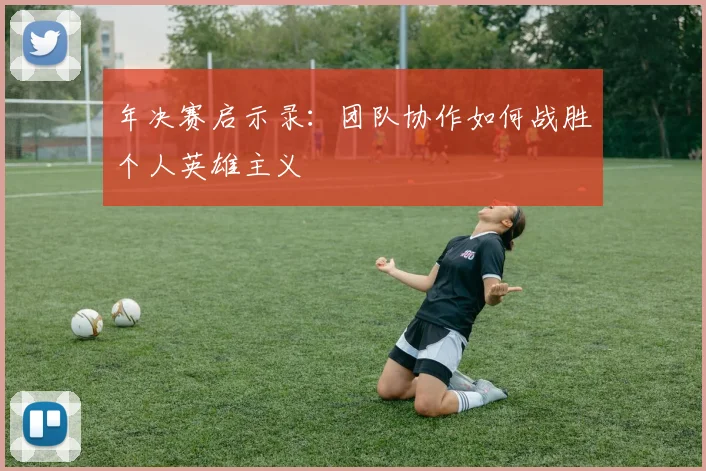 年决赛启示录：团队协作如何战胜个人英雄主义