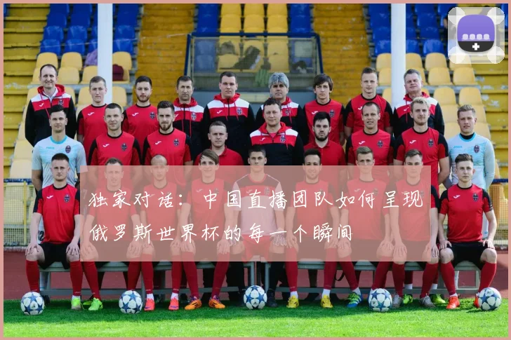 独家对话:中国直播团队如何呈现俄罗斯世界杯的每一个瞬间