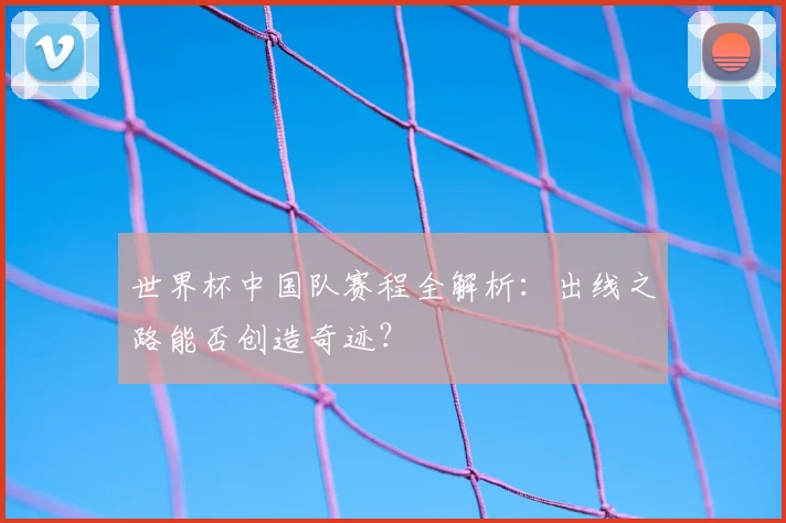世界杯中国队赛程全解析：出线之路能否创造奇迹？