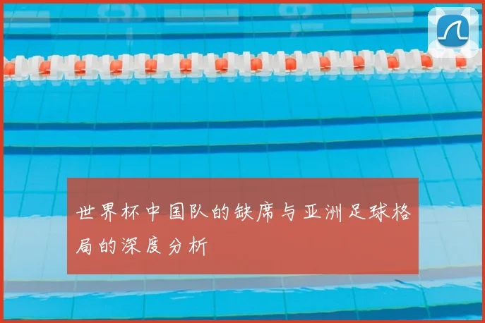 世界杯中国队的缺席与亚洲足球格局的深度分析