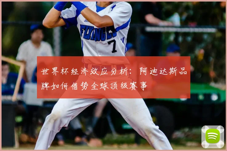 世界杯经济效应分析：阿迪达斯品牌如何借势全球顶级赛事