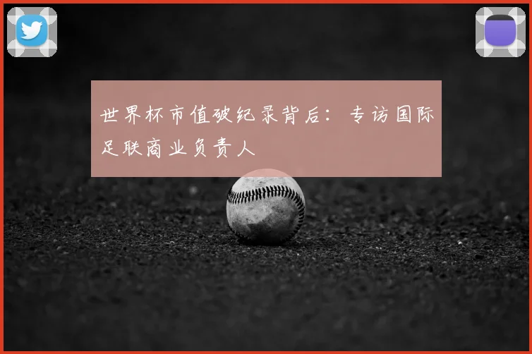 世界杯市值破纪录背后：专访国际足联商业负责人