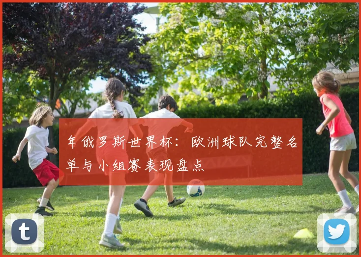 年俄罗斯世界杯：欧洲球队完整名单与小组赛表现盘点