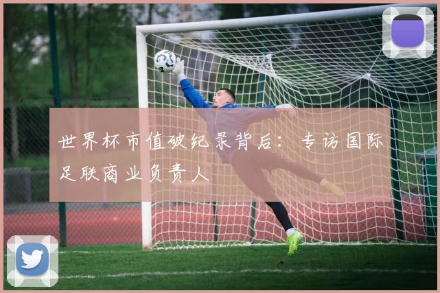 世界杯市值破纪录背后：专访国际足联商业负责人