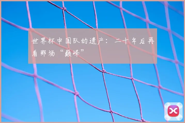世界杯中国队的遗产：二十年后再看那场“巅峰”