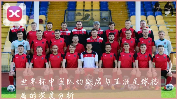 世界杯中国队的缺席与亚洲足球格局的深度分析