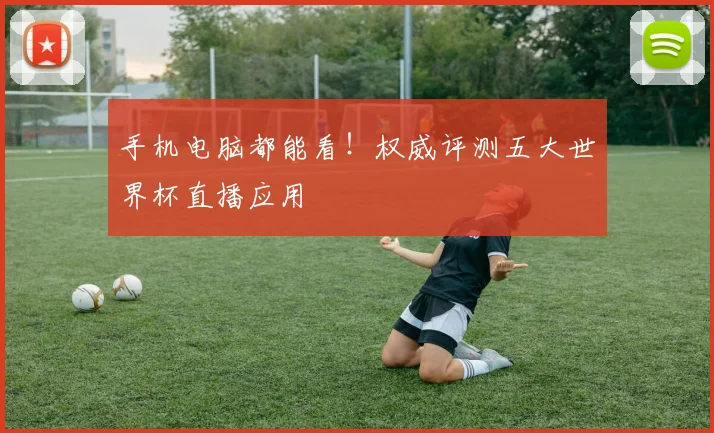 手机电脑都能看！权威评测五大世界杯直播应用