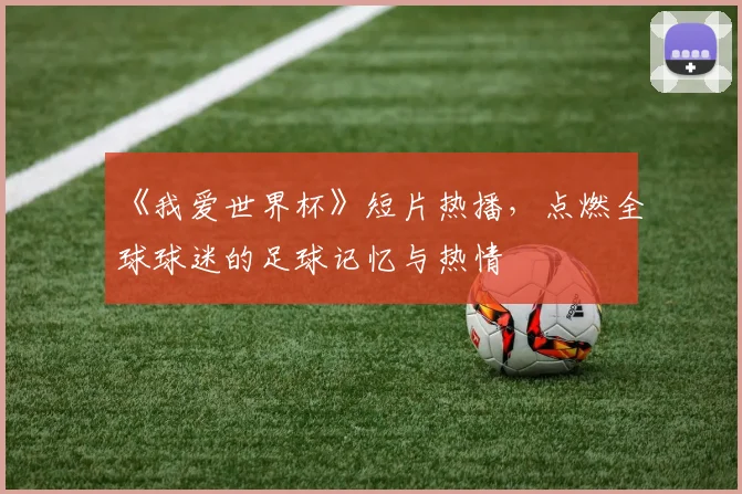 《我爱世界杯》短片热播,点燃全球球迷的足球记忆与热情