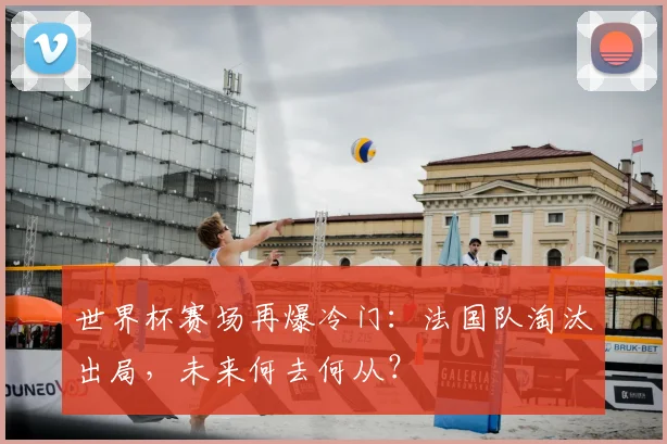 世界杯赛场再爆冷门:法国队淘汰出局,未来何去何从?