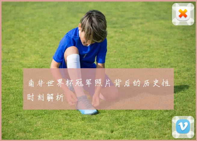 南非世界杯冠军照片背后的历史性时刻解析