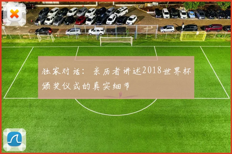 独家对话:亲历者讲述2018世界杯颁奖仪式的真实细节