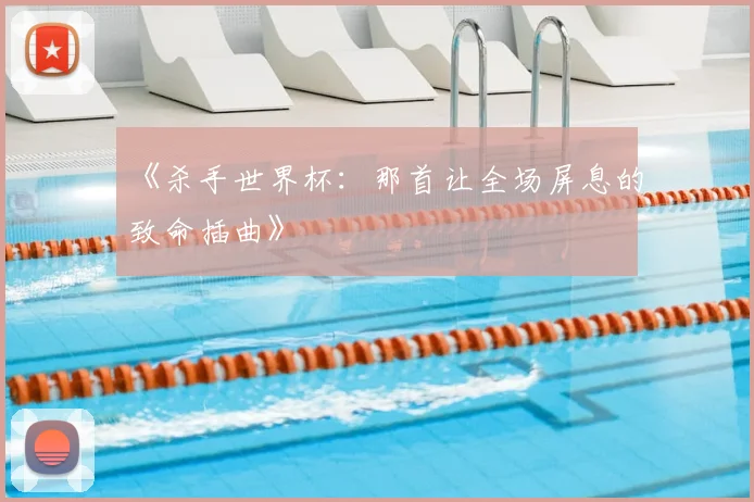 《杀手世界杯:那首让全场屏息的致命插曲》