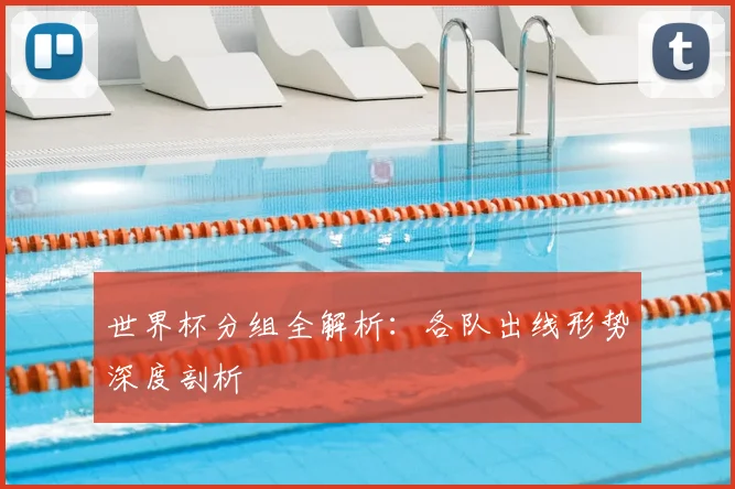 世界杯分组全解析:各队出线形势深度剖析