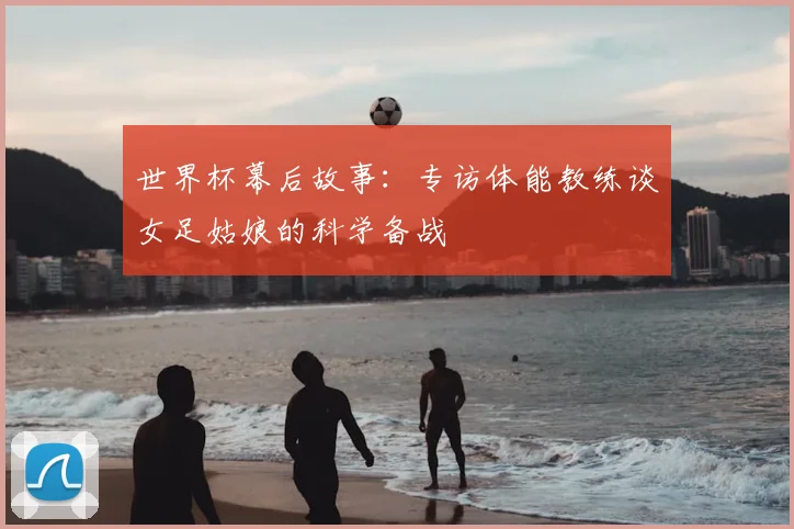世界杯幕后故事：专访体能教练谈女足姑娘的科学备战