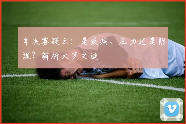 年决赛疑云：是疾病、压力还是阴谋？解析大罗之谜