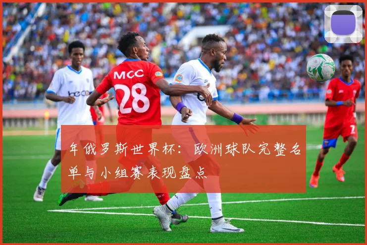 年俄罗斯世界杯：欧洲球队完整名单与小组赛表现盘点