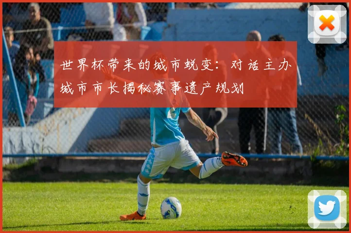 世界杯带来的城市蜕变：对话主办城市市长揭秘赛事遗产规划