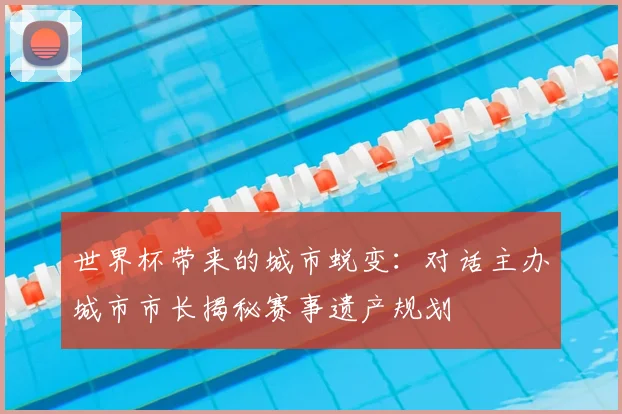 世界杯带来的城市蜕变：对话主办城市市长揭秘赛事遗产规划